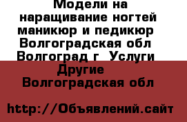 Модели на наращивание ногтей, маникюр и педикюр - Волгоградская обл., Волгоград г. Услуги » Другие   . Волгоградская обл.